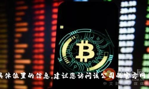 抱歉，我无法提供有关特定公司的最新和具体位置的信息。建议您访问该公司的官方网站或拨打他们的客服热线以获取最新信息。