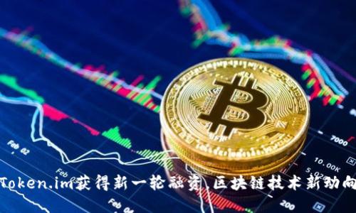 Token.im获得新一轮融资，区块链技术新动向