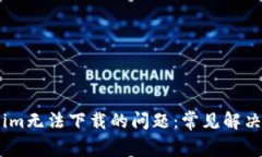 解决Token.im无法下载的问题：常见解决方法与技巧